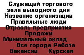 Служащий торгового зала выходного дня › Название организации ­ Правильные люди › Отрасль предприятия ­ Продажи › Минимальный оклад ­ 30 000 - Все города Работа » Вакансии   . Курская обл.